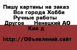  Пишу картины на заказ.  - Все города Хобби. Ручные работы » Другое   . Ненецкий АО,Кия д.